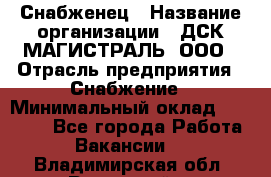 Снабженец › Название организации ­ ДСК МАГИСТРАЛЬ, ООО › Отрасль предприятия ­ Снабжение › Минимальный оклад ­ 30 000 - Все города Работа » Вакансии   . Владимирская обл.,Радужный г.
